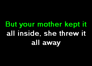 But your mother kept it

all inside. she threw it
all away