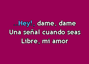 ..Hey!, dame, dame

Una serial cuando seas
Libre, mi amor