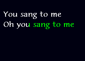 You sang to me
Oh you sang to me