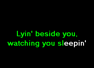 Lyin' beside you,
watching you sleepin'