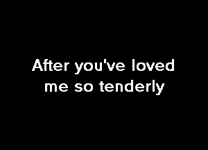 After you've loved

me so tenderly