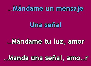 ..Ma?mdame un mensaje

Una sefial
..Mandame tu luz, amor

..Manda una serial, amo..r