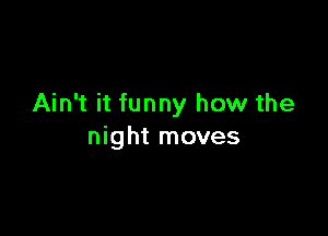 Ain't it funny how the

night moves