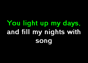 You light up my days,

and fill my nights with
song