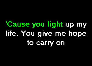 'Cause you light up my

life. You give me hope
to carry on