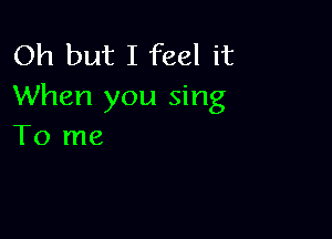 Oh but I feel it
When you sing

To me