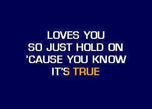 LOVES YOU
SO JUST HOLD ON

'CAUSE YOU KNOW
IT'S TRUE