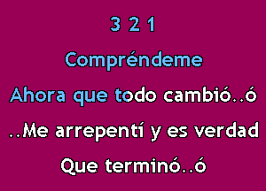 3 2 1
Compre'ndeme

Ahora que todo cambi6..6

..Me arrepenti y es verdad

Que termind..6