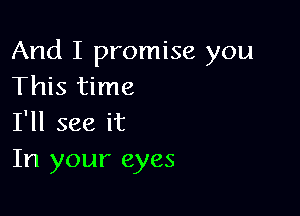 And I promise you
This time

I'll see it
In your eyes