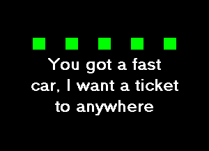 El III E El El
Yougotafast

car, I want a ticket
to anywhere