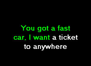 You got a fast

car, I want a ticket
to anywhere
