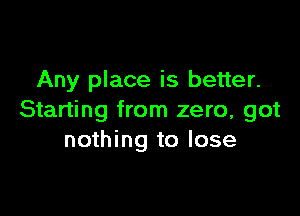 Any place is better.

Starting from zero, got
nothing to lose