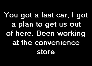 You got a fast car, I got
a plan to get us out
of here. Been working
at the convenience
store