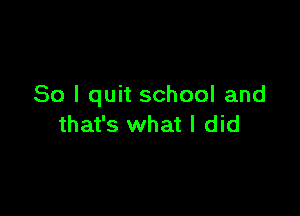 So I quit school and

that's what I did