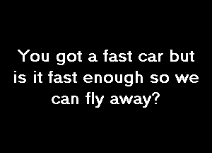 You got a fast car but

is it fast enough so we
can fly away?