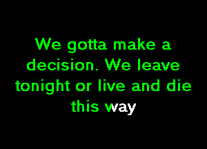 We gotta make a
decision. We leave

tonight or live and die
this way