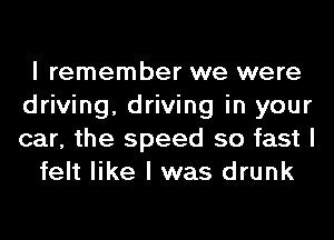 I remember we were
driving, driving in your
car, the speed so fast I

felt like I was drunk