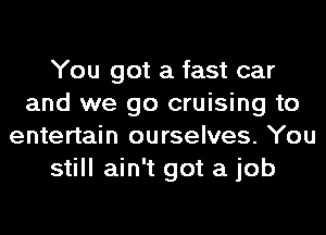 You got a fast car
and we go cruising to
entertain ourselves. You
still ain't got a job