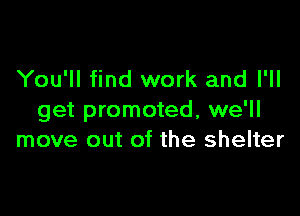 You'll find work and I'll

get promoted, we'll
move out of the shelter