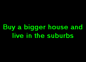 Buy a bigger house and

live in the suburbs