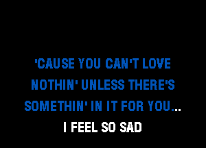 'OAU SE YOU CRN'T LOVE
NOTHIN' UNLESS THERE'S
SOMETHIH' IN IT FOR YOU...
I FEEL SO SAD