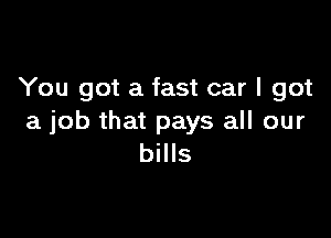 You got a fast car I got

a job that pays all our
bills