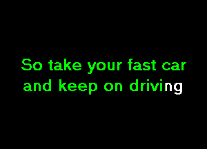 So take your fast car

and keep on driving