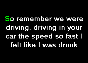 So remember we were

driving, driving in your

car the speed so fast I
felt like I was drunk