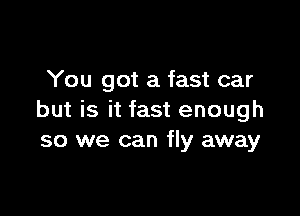 You got a fast car

but is it fast enough
so we can fly away