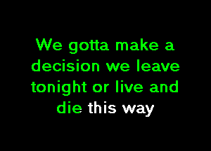 We gotta make a
decision we leave

tonight or live and
die this way