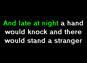 And late at night a hand
would knock and there
would stand a stranger