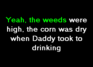 Yeah, the weeds were
high, the corn was dry

when Daddy took to
drinking