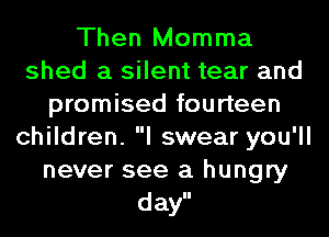 Then Momma
shed a silent tear and
promised fourteen
children. I swear you'll
never see a hungry
day