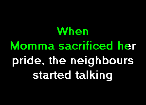 When
Momma sacrificed her

pride, the neighbours
started talking