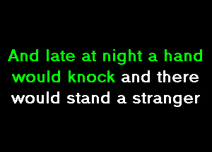 And late at night a hand
would knock and there
would stand a stranger