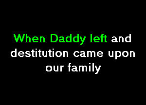 When Daddy left and

destitution came upon
our family