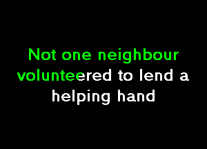 Not one neighbour

volunteered to lend a
helping hand