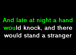 And late at night a hand
would knock, and there
would stand a stranger