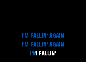 I'M FRLLIN' AGAIN
I'M FALLIN' AGAIN
I'M FALLIN'