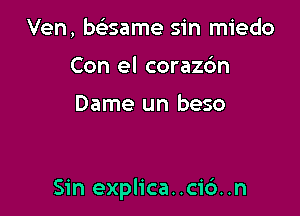 Ven, bsisame sin miedo
Con el corazc'm

Dame un beso

Sin explica..cic3..n