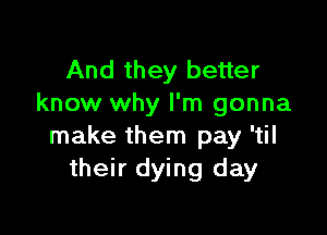 And they better
know why I'm gonna

make them pay 'til
their dying day
