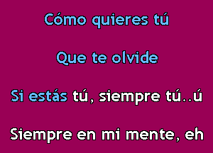 Cbmo quieres tL'I
Que te olvide
Si estas tL'I, siempre tL'I..L'I

Siempre en mi mente, eh