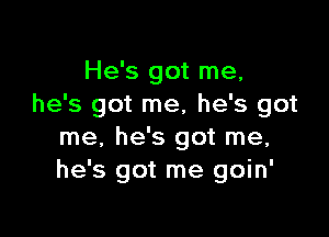 He's got me,
he's got me, he's got

me, he's got me,
he's got me goin'