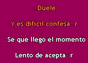..Duele

Y es dificil confesa..r

..5 que lleg6 el momento

Lento de acepta..r