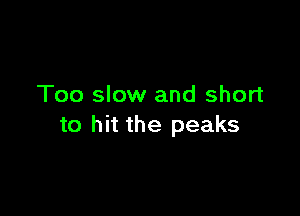 Too slow and short

to hit the peaks