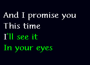 And I promise you
This time

I'll see it
In your eyes