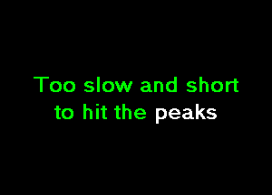 Too slow and short

to hit the peaks