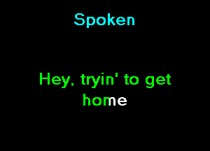 Spoken

Hey. tryin' to get
home