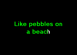 Like pebbles on

a beach