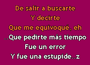 De salir a buscarte
Y decirte
Que me equivoqua eh
..Que pedirte mas tiempo
Fue un error

Y fue una estupide..z l